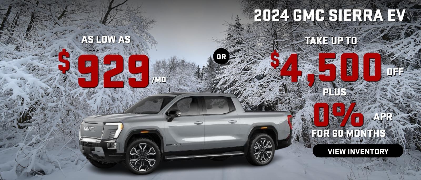 2024 Sierra EV 
Stock G1396



take up to $4500 OFF
& 0%  FINANCE for 60 months                                   

OR

AS LOW AS
$979/MO