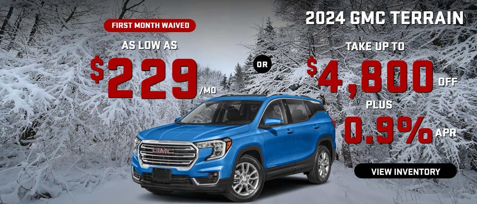 2024 Terrain     ( first month waived)  
stock G2180

take up to $4800 OFF
& 0.9%  FINANCE

OR

AS LOW AS
$ 229/MO