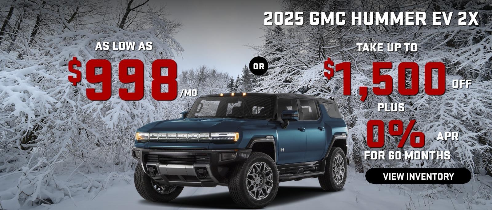 2025 Hummer EV 2X
Stock G3992



take up to $1500 OFF
& 0%  FINANCE for 60 months                                   

OR

AS LOW AS
$998/MO