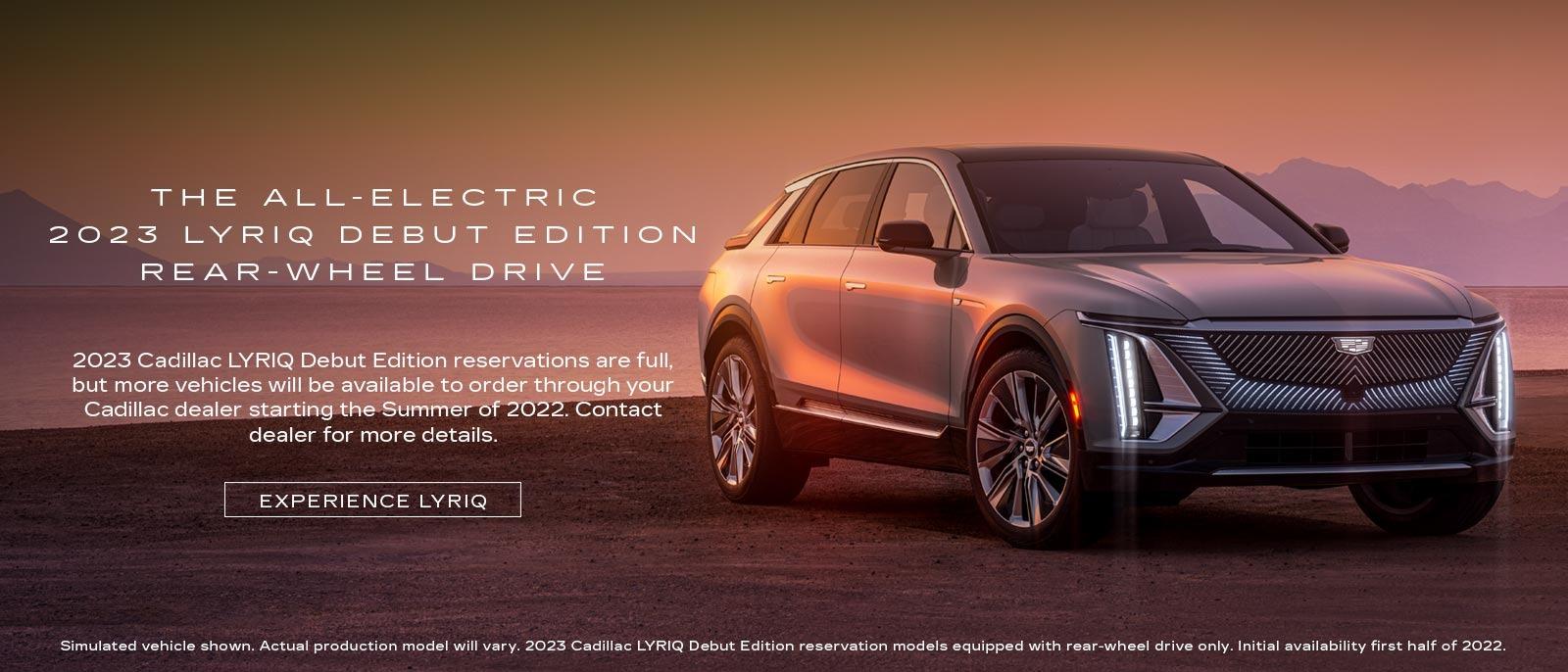 The all-electric 2023 LYRIQ debut edition rear-wheel drive. 2023 Cadillac LYRIQ Debut Edition reservations are full, but more vehicles will be available to order through your Cadillac dealer starting the Summer of 2022. Contact dealer for more details.