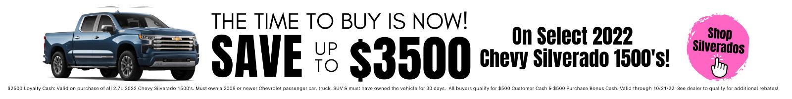The time to buy is now! Save up to $3,500 on select 2022 Chevy Silverado 1500's!
$2,500 Loyalty Cash: Valid on purchase of all 2.7L 2022 Chevy Silverado 1500's. Must own a 2008 or newer Chevrolet passenger, car, truck, SUV & must have owned the vehicle for 30 days. All buyers qualify for $500 Customer Cash & $500 Purchase Bonus Cash.Valid Through 10/31/22. See Dealer to Qualify for additional rebates.