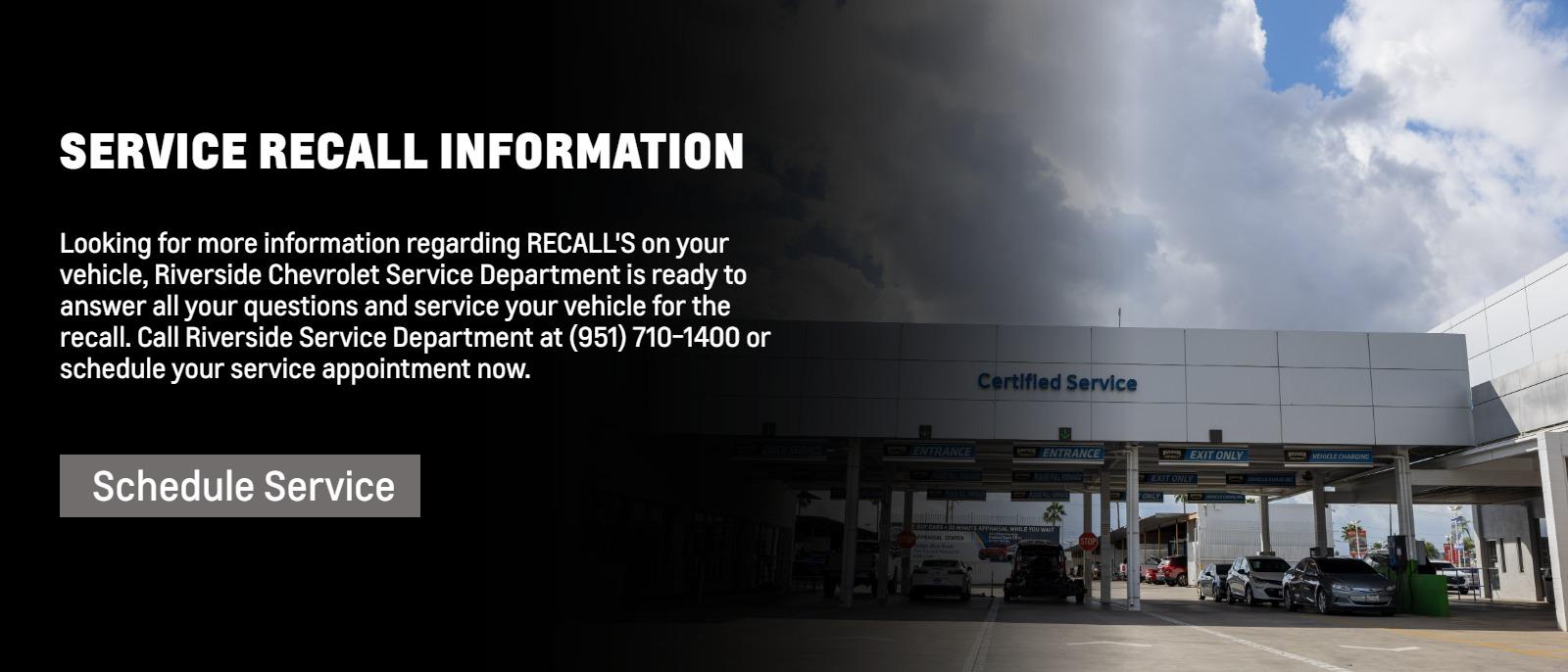 SERVICE RECALL INFORMATION AND WE SERVICE RECALLS!
Looking for more information regarding RECALL'S on your vehicle, Riverside Chevrolet Service Department is ready to answer all your questions and service your vehicle for the recall. Call Riverside Service Department at (951) 710-1400 or schedule your service appointment now.