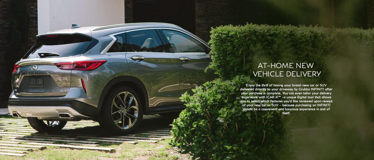 Enjoy the thrill of having your brand-new car or SUV delivered directly to your driveway Grubbs INFINITI after your purchase is complete. You can even tailor your delivery experience with ICAR-X™ –a unique digital tool that allows you to select which features you’d like reviewed upon receipt of your new car or SUV – because purchasing an INFINITI should be a convenient and luxurious experience in and of itself. Enjoy the thrill of having your brand-new car or SUV delivered directly to your driveway Grubbs INFINITI after your purchase is complete. You can even tailor your delivery experience with ICAR-X™ –a unique digital tool that allows you to select which features you’d like reviewed upon receipt of your new car or SUV – because purchasing an INFINITI should be a convenient and luxurious experience in and of itself.