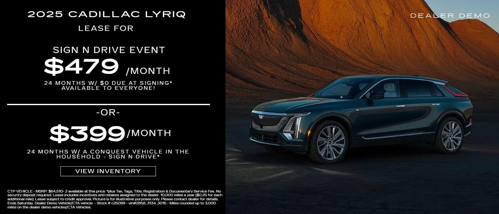 2025 CADILLAC LYRIQ

$479/mo @ 24 months 24 MONTHS W/ $0 DUE AT SIGNING*
AVAILABLE TO EVERYONE!
or
$399/mo @ 24 MONTHS W/ A CONQUEST VEHICLE IN
THE HOUSEHOLD - SIGN N DRIVE®